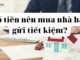 Có tiền nên mua nhà hay gửi tiết kiệm mới là lựa chọn đúng nhất? Có tiền nên mua nhà hay gửi tiết kiệm